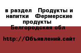  в раздел : Продукты и напитки » Фермерские продукты . Белгородская обл.